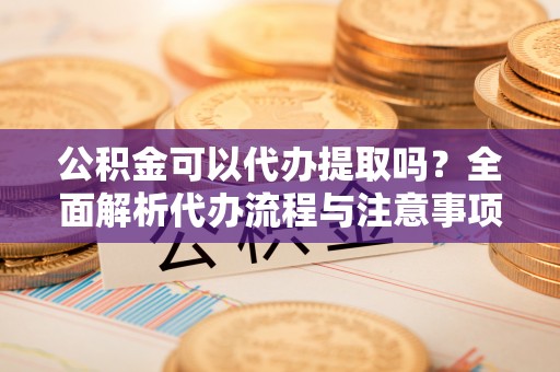 小店公积金可以代办提取吗？全面解析代办流程与注意事项