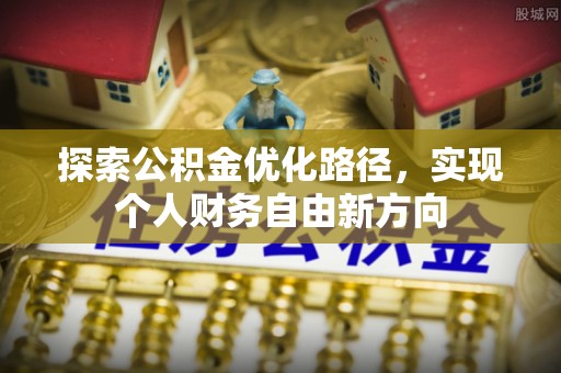 小店探索公积金优化路径，实现个人财务自由新方向