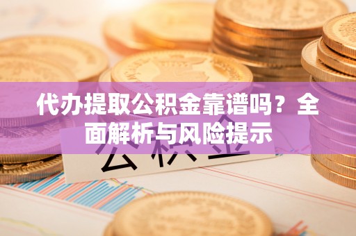 小店代办提取公积金靠谱吗？全面解析与风险提示