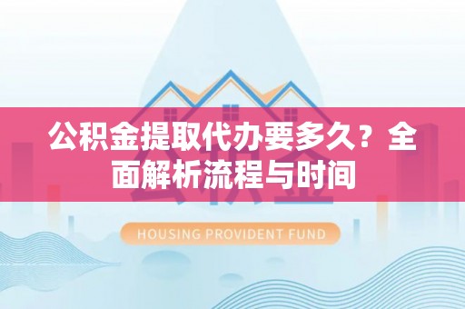 小店公积金提取代办要多久？全面解析流程与时间