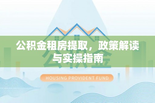 小店公积金租房提取，政策解读与实操指南