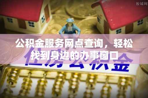 小店公积金服务网点查询，轻松找到身边的办事窗口